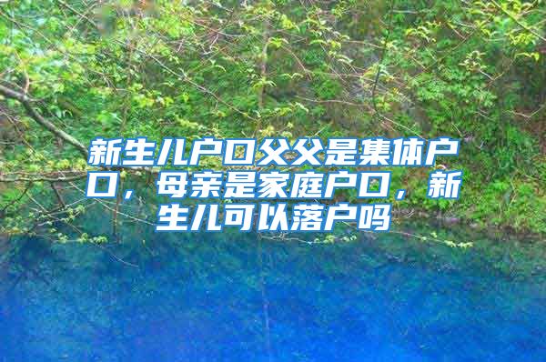 新生兒戶口父父是集體戶口，母親是家庭戶口，新生兒可以落戶嗎