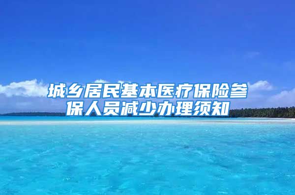 城鄉(xiāng)居民基本醫(yī)療保險參保人員減少辦理須知