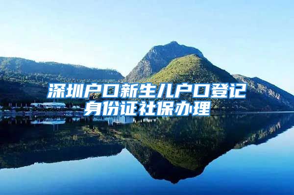 深圳戶口新生兒戶口登記身份證社保辦理