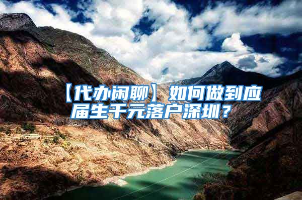 【代辦閑聊】如何做到應(yīng)屆生千元落戶深圳？