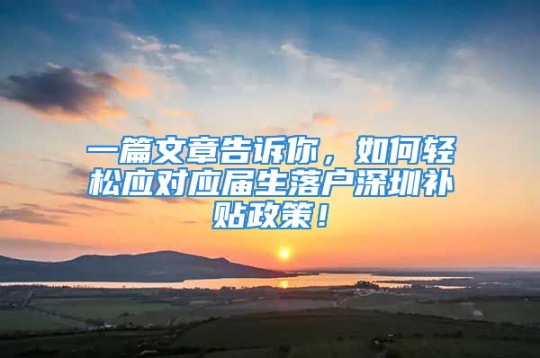 一篇文章告訴你，如何輕松應(yīng)對(duì)應(yīng)屆生落戶深圳補(bǔ)貼政策！