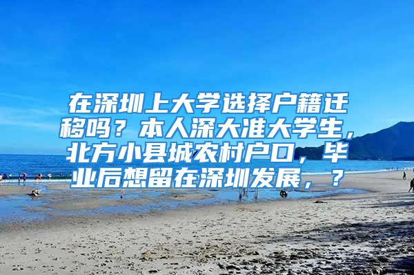 在深圳上大學選擇戶籍遷移嗎？本人深大準大學生，北方小縣城農(nóng)村戶口，畢業(yè)后想留在深圳發(fā)展，？