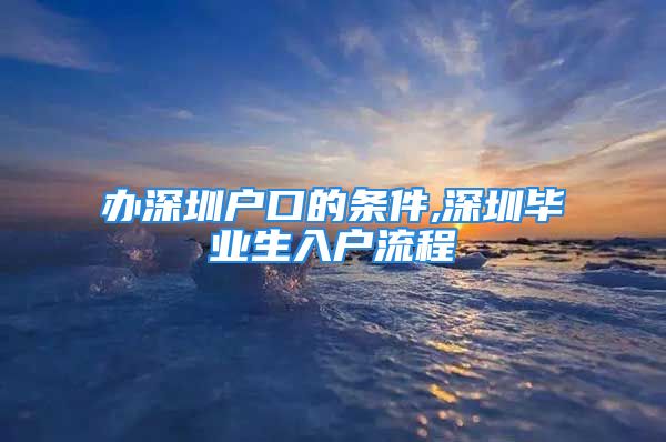 辦深圳戶口的條件,深圳畢業(yè)生入戶流程