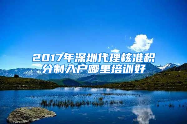 2017年深圳代理核準(zhǔn)積分制入戶哪里培訓(xùn)好