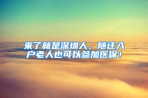 來(lái)了就是深圳人，隨遷入戶老人也可以參加醫(yī)保！