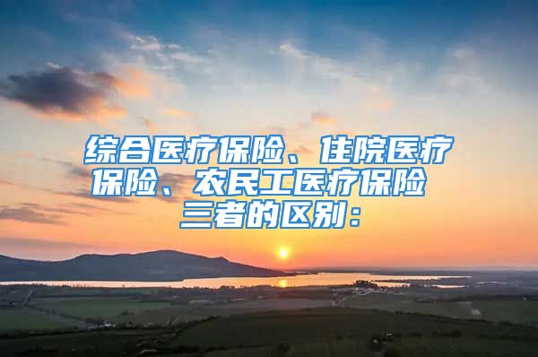 綜合醫(yī)療保險(xiǎn)、住院醫(yī)療保險(xiǎn)、農(nóng)民工醫(yī)療保險(xiǎn) 三者的區(qū)別：