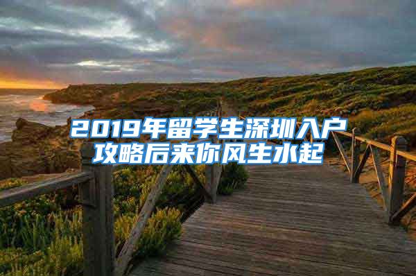 2019年留學(xué)生深圳入戶攻略后來你風(fēng)生水起