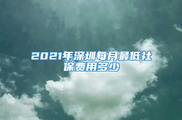 2021年深圳每月最低社保費用多少