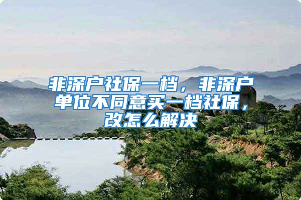 非深戶社保一檔，非深戶單位不同意買一檔社保，改怎么解決