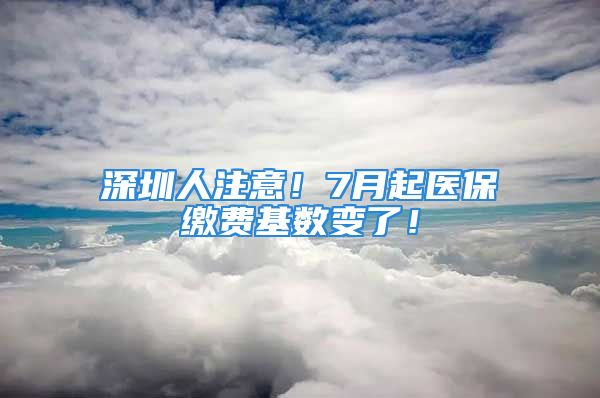 深圳人注意！7月起醫(yī)保繳費基數(shù)變了！