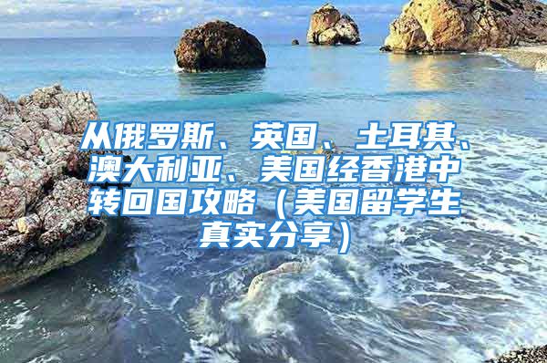 從俄羅斯、英國(guó)、土耳其、澳大利亞、美國(guó)經(jīng)香港中轉(zhuǎn)回國(guó)攻略（美國(guó)留學(xué)生真實(shí)分享）