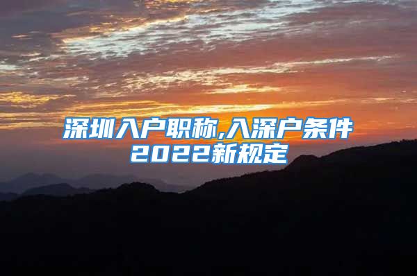 深圳入戶職稱,入深戶條件2022新規(guī)定