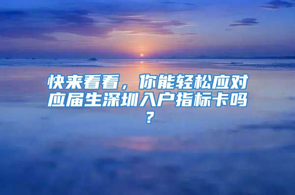 快來看看，你能輕松應(yīng)對(duì)應(yīng)屆生深圳入戶指標(biāo)卡嗎？