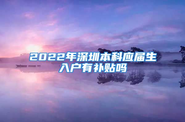 2022年深圳本科應(yīng)屆生入戶有補貼嗎