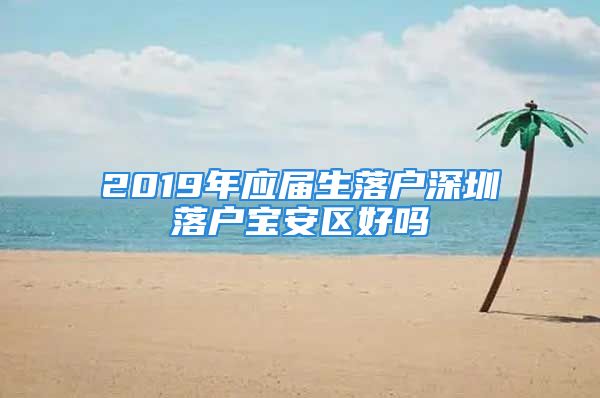 2019年應(yīng)屆生落戶深圳落戶寶安區(qū)好嗎