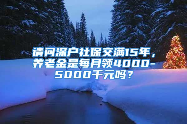 請問深戶社保交滿15年，養(yǎng)老金是每月領(lǐng)4000-5000千元嗎？