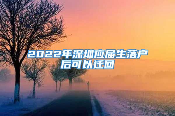 2022年深圳應屆生落戶后可以遷回