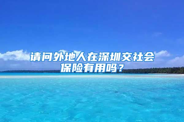 請(qǐng)問外地人在深圳交社會(huì)保險(xiǎn)有用嗎？