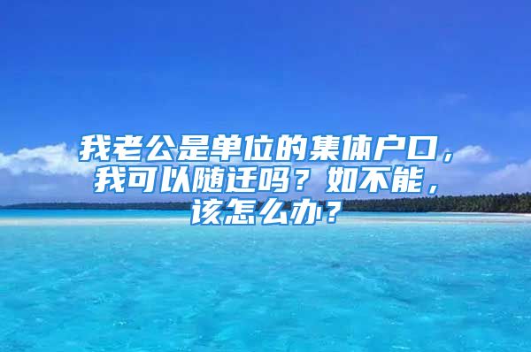 我老公是單位的集體戶口，我可以隨遷嗎？如不能，該怎么辦？