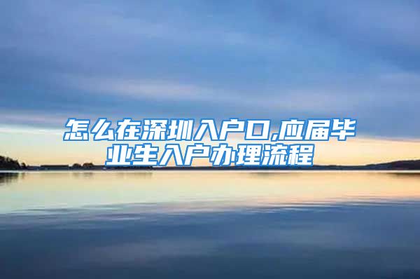 怎么在深圳入戶口,應(yīng)屆畢業(yè)生入戶辦理流程