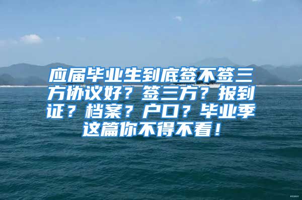 應(yīng)屆畢業(yè)生到底簽不簽三方協(xié)議好？簽三方？報(bào)到證？檔案？戶口？畢業(yè)季這篇你不得不看！