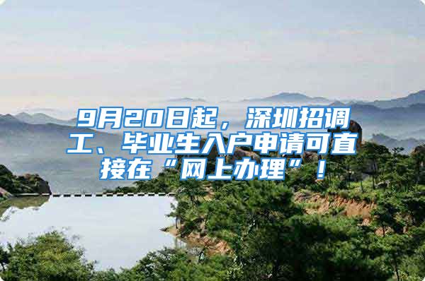 9月20日起，深圳招調(diào)工、畢業(yè)生入戶申請(qǐng)可直接在“網(wǎng)上辦理”！