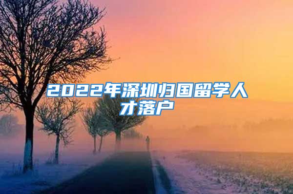 2022年深圳歸國留學(xué)人才落戶