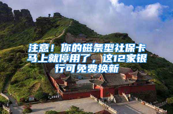 注意！你的磁條型社保卡馬上就停用了，這12家銀行可免費(fèi)換新