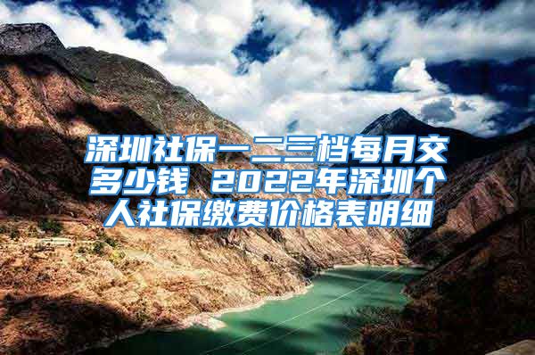 深圳社保一二三檔每月交多少錢(qián) 2022年深圳個(gè)人社保繳費(fèi)價(jià)格表明細(xì)