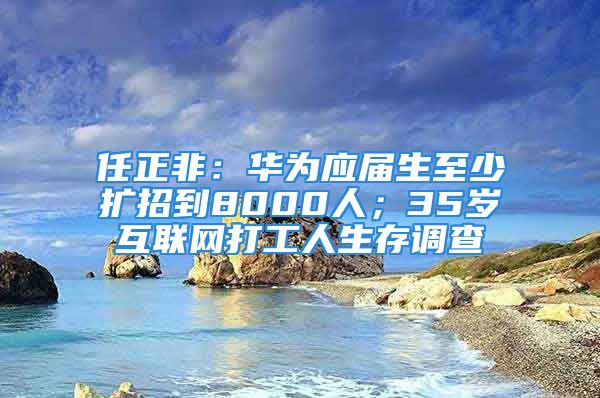 任正非：華為應(yīng)屆生至少擴招到8000人；35歲互聯(lián)網(wǎng)打工人生存調(diào)查