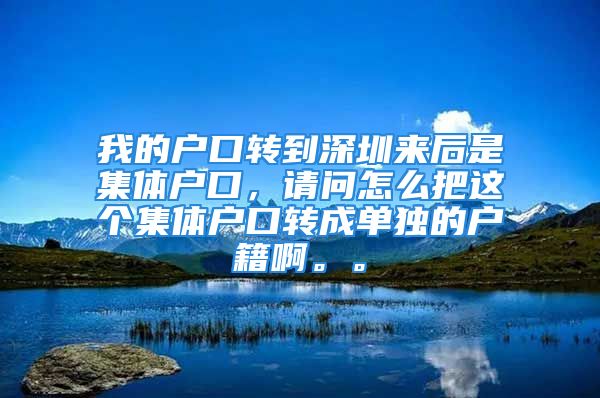 我的戶口轉(zhuǎn)到深圳來后是集體戶口，請問怎么把這個集體戶口轉(zhuǎn)成單獨的戶籍啊。。