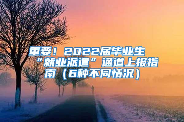 重要！2022屆畢業(yè)生“就業(yè)派遣”通道上報指南（6種不同情況）