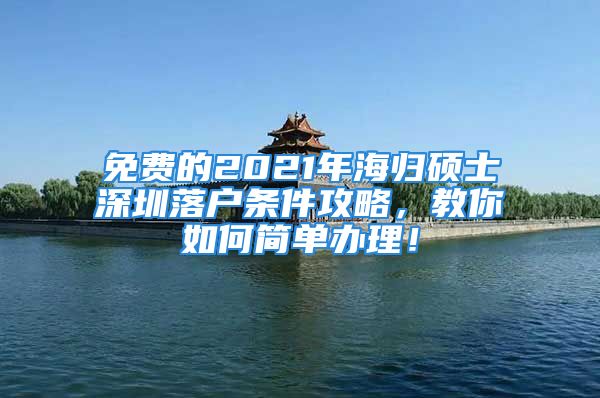 免費(fèi)的2021年海歸碩士深圳落戶條件攻略，教你如何簡單辦理！