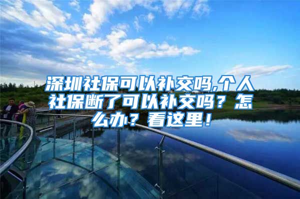 深圳社?？梢匝a交嗎,個人社保斷了可以補交嗎？怎么辦？看這里！