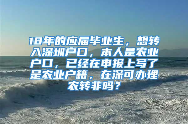 18年的應屆畢業(yè)生，想轉入深圳戶口，本人是農業(yè)戶口，已經在申報上寫了是農業(yè)戶籍，在深可辦理農轉非嗎？