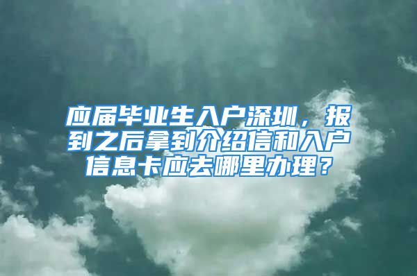 應(yīng)屆畢業(yè)生入戶(hù)深圳，報(bào)到之后拿到介紹信和入戶(hù)信息卡應(yīng)去哪里辦理？