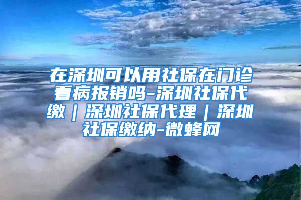 在深圳可以用社保在門診看病報銷嗎-深圳社保代繳｜深圳社保代理｜深圳社保繳納-微蜂網(wǎng)