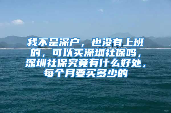 我不是深戶，也沒有上班的，可以買深圳社保嗎，深圳社保究竟有什么好處，每個月要買多少的