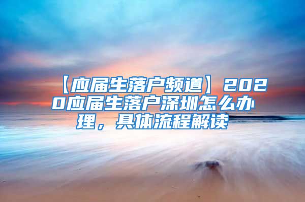 【應(yīng)屆生落戶頻道】2020應(yīng)屆生落戶深圳怎么辦理，具體流程解讀