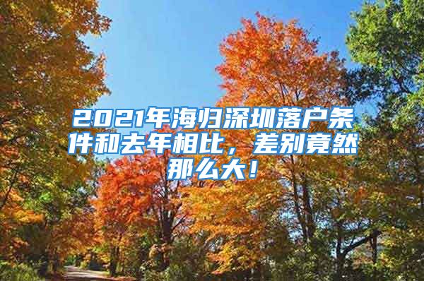 2021年海歸深圳落戶條件和去年相比，差別竟然那么大！