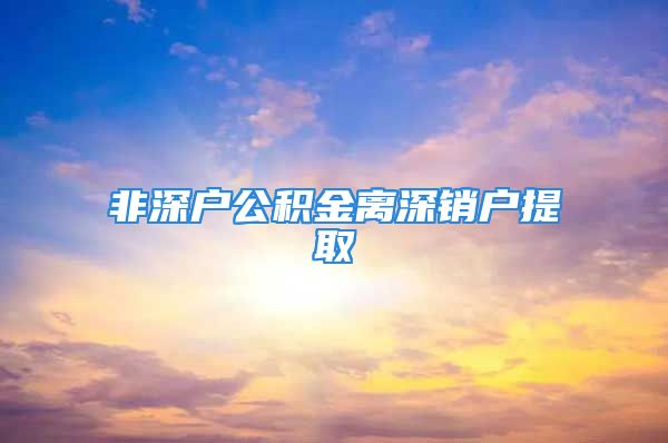 非深戶公積金離深銷戶提取