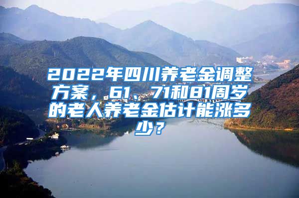 2022年四川養(yǎng)老金調(diào)整方案，61、71和81周歲的老人養(yǎng)老金估計(jì)能漲多少？