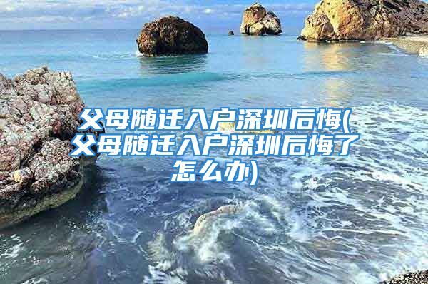 父母隨遷入戶深圳后悔(父母隨遷入戶深圳后悔了怎么辦)