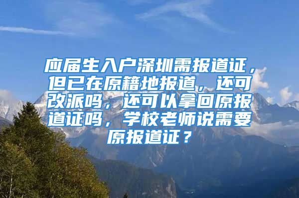 應(yīng)屆生入戶(hù)深圳需報(bào)道證，但已在原籍地報(bào)道，還可改派嗎，還可以拿回原報(bào)道證嗎，學(xué)校老師說(shuō)需要原報(bào)道證？