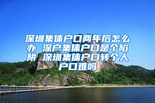 深圳集體戶口兩年后怎么辦 深戶集體戶口是個(gè)陷阱 深圳集體戶口轉(zhuǎn)個(gè)人戶口難嗎