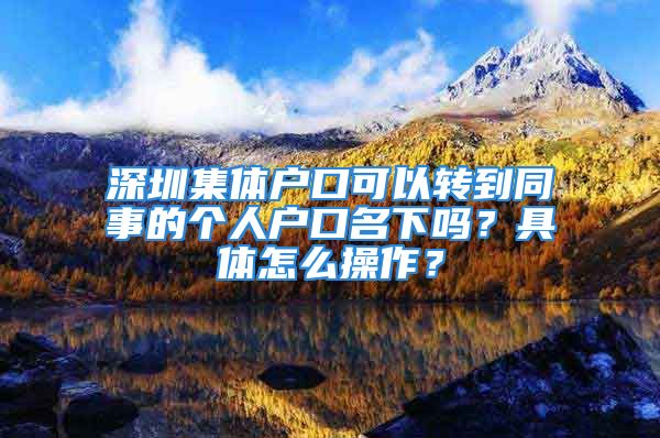 深圳集體戶口可以轉(zhuǎn)到同事的個人戶口名下嗎？具體怎么操作？