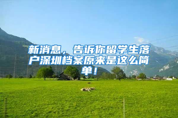 新消息，告訴你留學(xué)生落戶深圳檔案原來是這么簡(jiǎn)單！