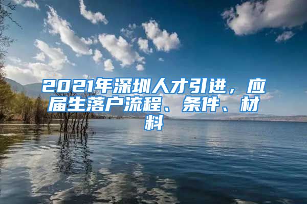 2021年深圳人才引進(jìn)，應(yīng)屆生落戶流程、條件、材料