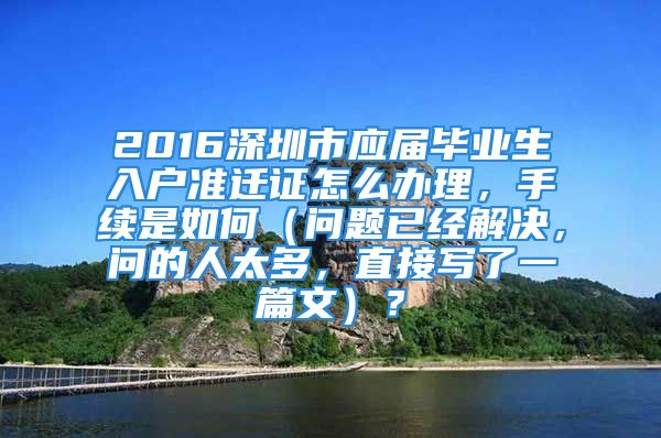 2016深圳市應(yīng)屆畢業(yè)生入戶準遷證怎么辦理，手續(xù)是如何（問題已經(jīng)解決，問的人太多，直接寫了一篇文）？