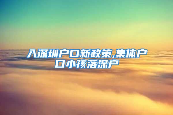 入深圳戶(hù)口新政策,集體戶(hù)口小孩落深戶(hù)